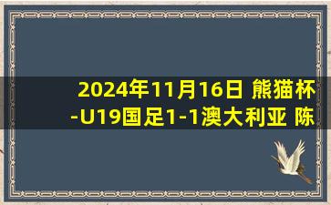 2024年11月16日 熊猫杯-U19国足1-1澳大利亚 陈泽仕开场2分钟破门唐天翼失单刀